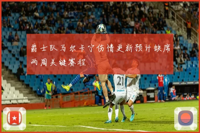 爵士队马尔卡宁伤情更新预计缺席两周关键赛程