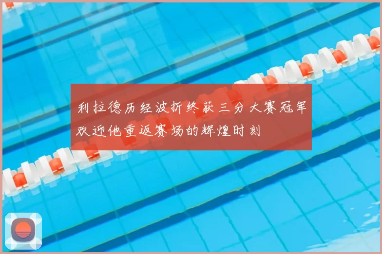 利拉德历经波折终获三分大赛冠军欢迎他重返赛场的辉煌时刻