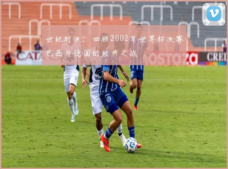 世纪对决：回顾2002年世界杯决赛巴西与德国的经典之战