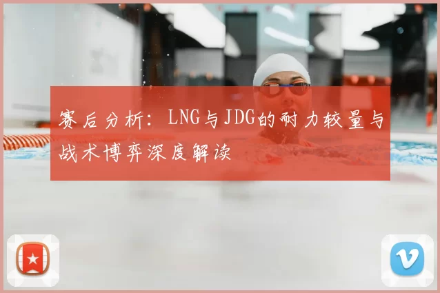 赛后分析:LNG与JDG的耐力较量与战术博弈深度解读