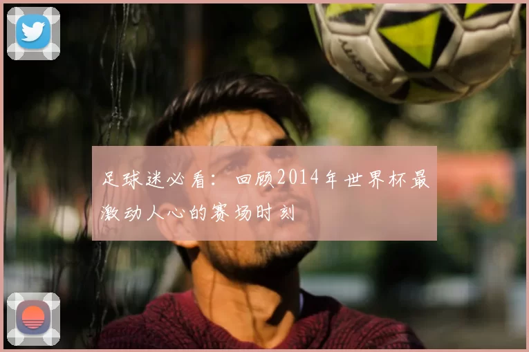 足球迷必看:回顾2014年世界杯最激动人心的赛场时刻