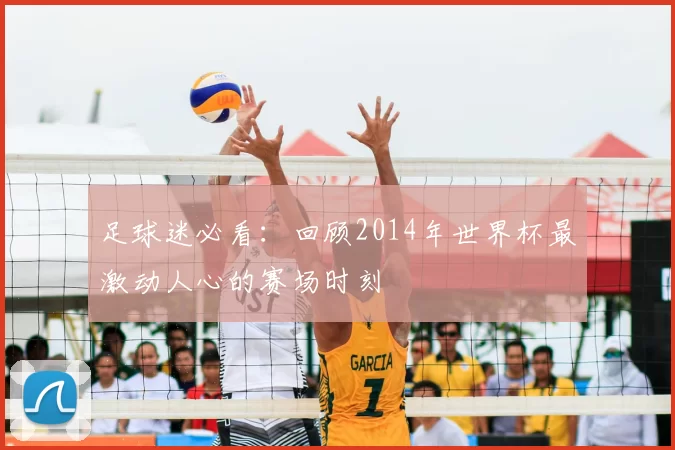 足球迷必看:回顾2014年世界杯最激动人心的赛场时刻