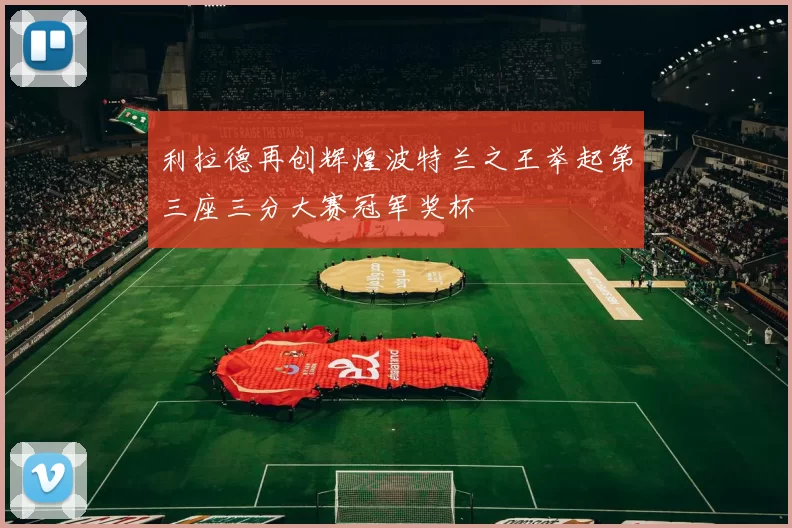 利拉德再创辉煌波特兰之王举起第三座三分大赛冠军奖杯