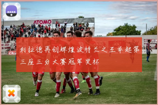利拉德再创辉煌波特兰之王举起第三座三分大赛冠军奖杯