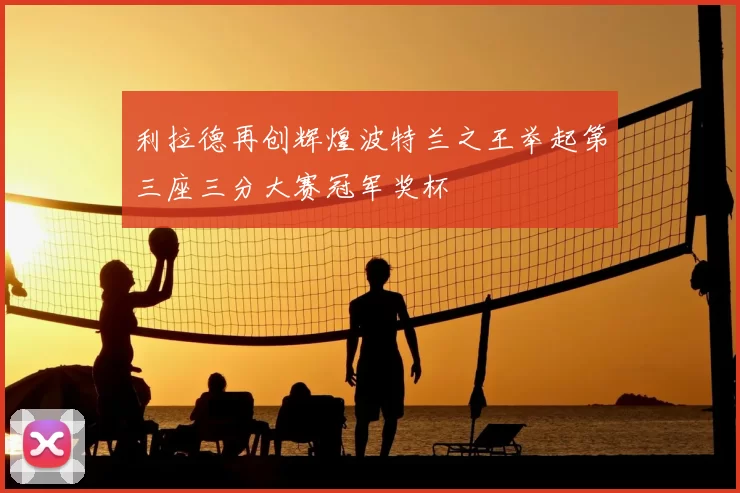 利拉德再创辉煌波特兰之王举起第三座三分大赛冠军奖杯