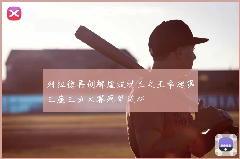 利拉德再创辉煌波特兰之王举起第三座三分大赛冠军奖杯