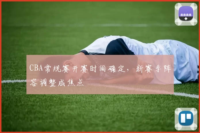 CBA常规赛开赛时间确定,新赛季阵容调整成焦点