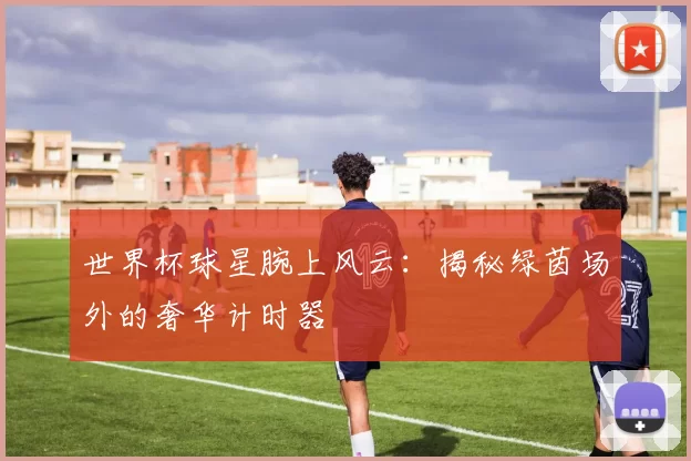 世界杯球星腕上风云：揭秘绿茵场外的奢华计时器