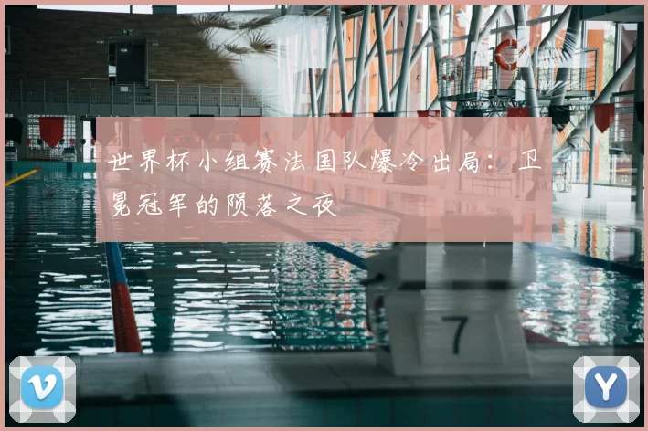 世界杯小组赛法国队爆冷出局：卫冕冠军的陨落之夜
