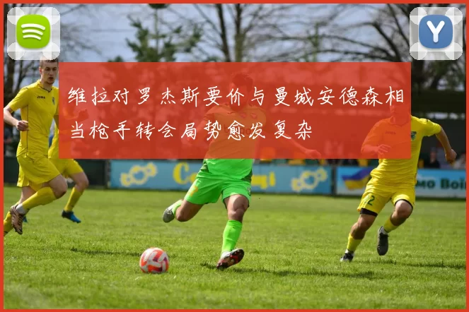 维拉对罗杰斯要价与曼城安德森相当枪手转会局势愈发复杂