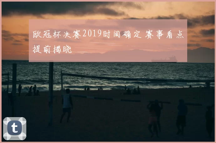 欧冠杯决赛2019时间确定 赛事看点提前揭晓