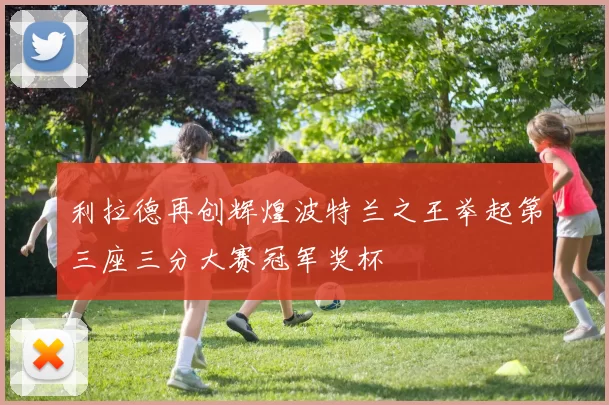 利拉德再创辉煌波特兰之王举起第三座三分大赛冠军奖杯