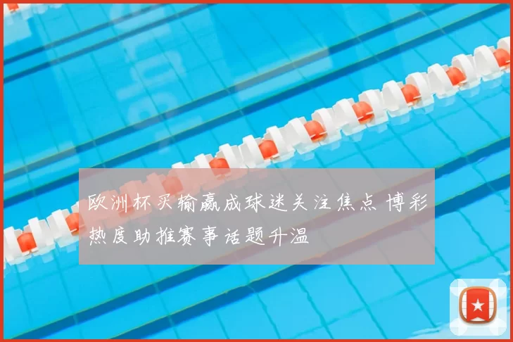 欧洲杯买输赢成球迷关注焦点 博彩热度助推赛事话题升温