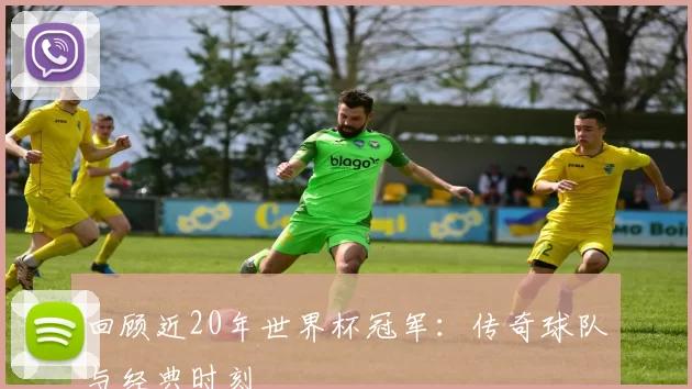 回顾近20年世界杯冠军：传奇球队与经典时刻