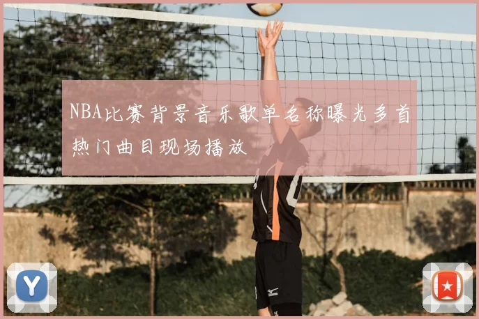 NBA比赛背景音乐歌单名称曝光多首热门曲目现场播放