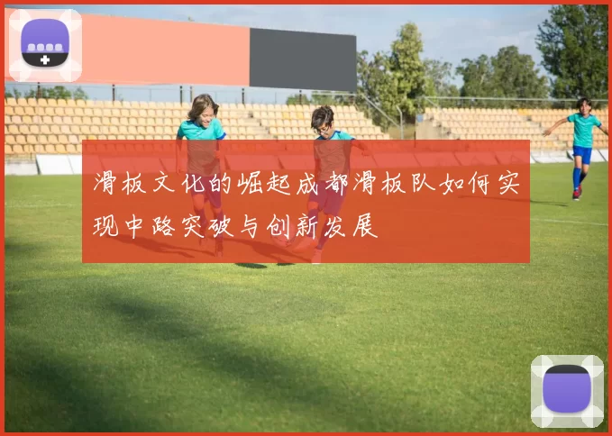 滑板文化的崛起成都滑板队如何实现中路突破与创新发展