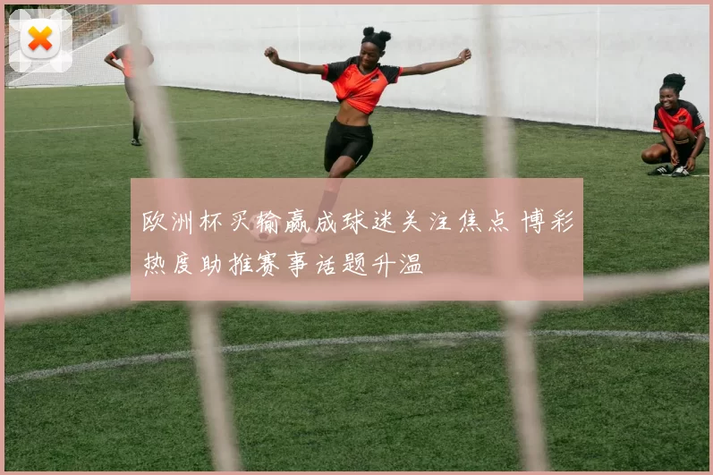 欧洲杯买输赢成球迷关注焦点 博彩热度助推赛事话题升温