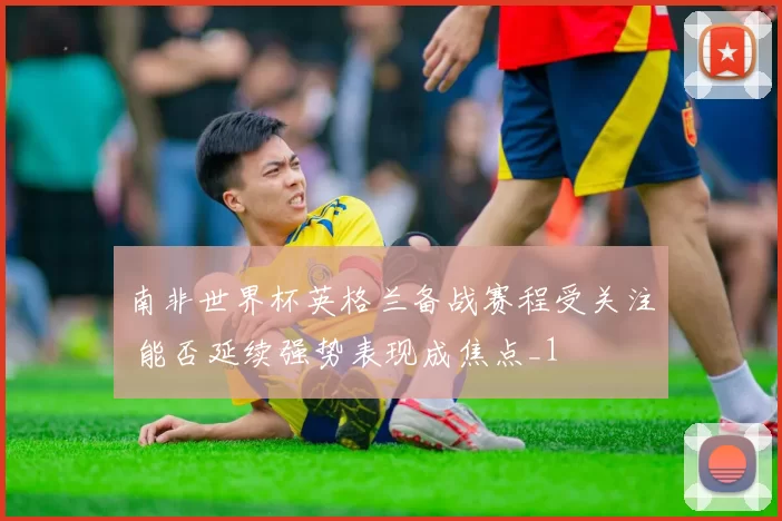 南非世界杯英格兰备战赛程受关注 能否延续强势表现成焦点_1
