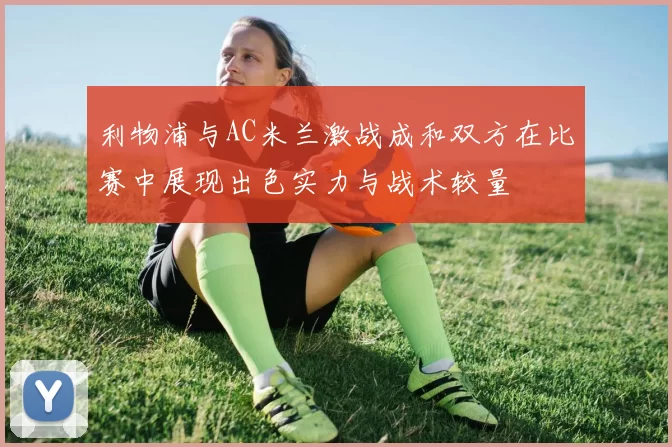 利物浦与AC米兰激战成和双方在比赛中展现出色实力与战术较量
