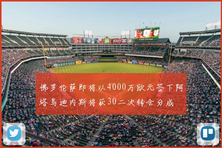佛罗伦萨即将以4000万欧元签下阿塔乌迪内斯将获30二次转会分成