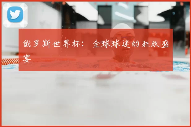 俄罗斯世界杯:全球球迷的狂欢盛宴