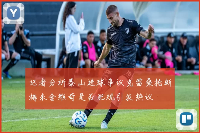 记者分析泰山进球争议克雷桑抢断梅米舍维奇是否犯规引发热议