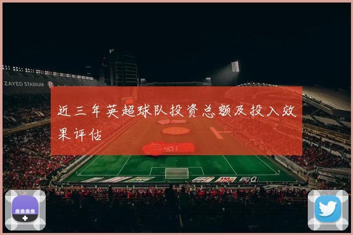 近三年英超球队投资总额及投入效果评估