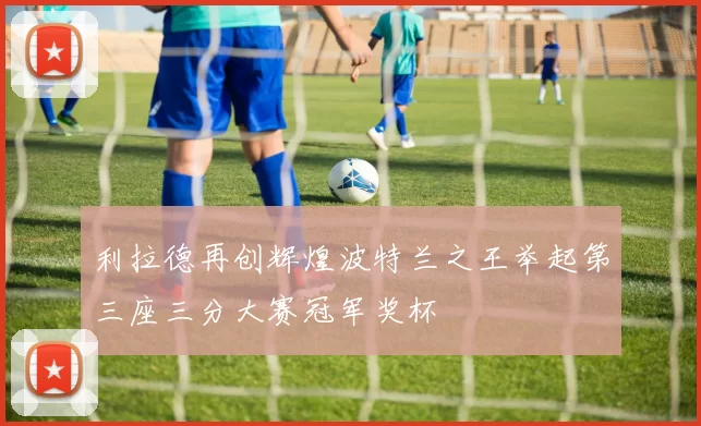 利拉德再创辉煌波特兰之王举起第三座三分大赛冠军奖杯