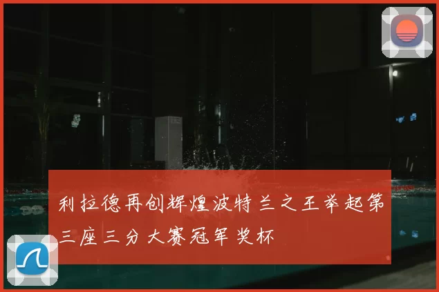 利拉德再创辉煌波特兰之王举起第三座三分大赛冠军奖杯