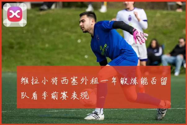 维拉小将西塞外租一年锻炼能否留队看季前赛表现