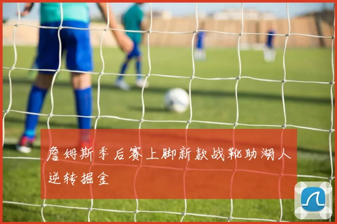 詹姆斯季后赛上脚新款战靴助湖人逆转掘金