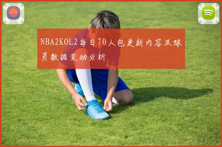 NBA2KOL2每日70人包更新内容及球员数据变动分析