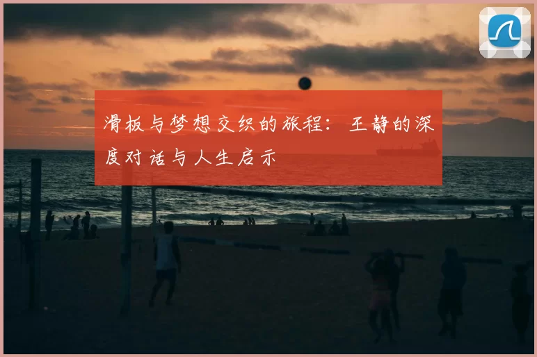 滑板与梦想交织的旅程:王静的深度对话与人生启示