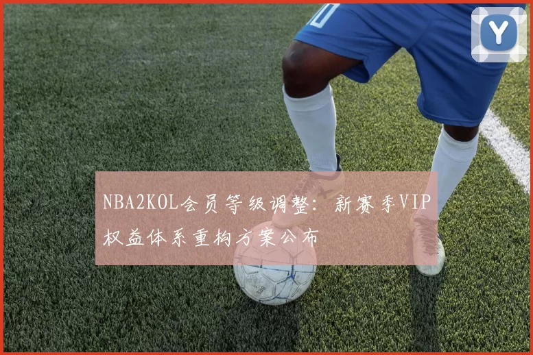 NBA2KOL会员等级调整：新赛季VIP权益体系重构方案公布