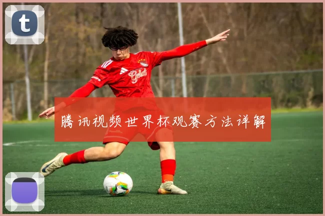 腾讯视频世界杯观赛方法详解
