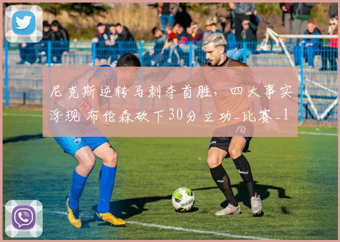 尼克斯逆转马刺夺首胜，四大事实浮现 布伦森砍下30分立功_比赛_1_NBA