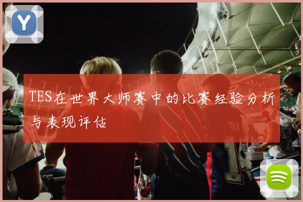 TES在世界大师赛中的比赛经验分析与表现评估