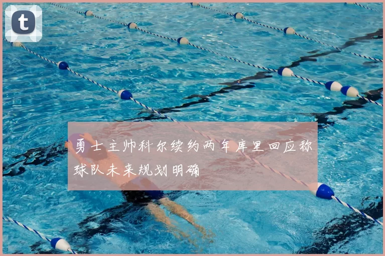 勇士主帅科尔续约两年库里回应称球队未来规划明确