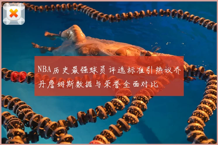NBA历史最强球员评选标准引热议乔丹詹姆斯数据与荣誉全面对比