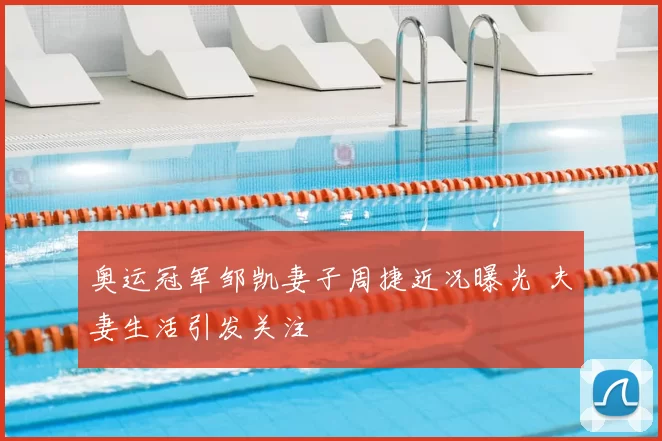 奥运冠军邹凯妻子周捷近况曝光 夫妻生活引发关注