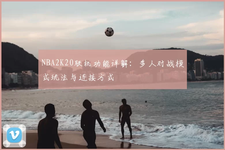 NBA2K20联机功能详解：多人对战模式玩法与连接方式