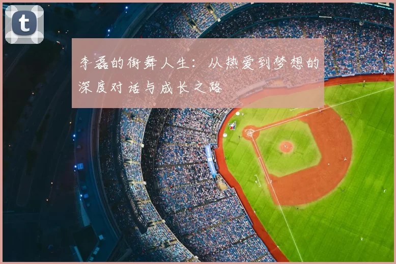 李磊的街舞人生:从热爱到梦想的深度对话与成长之路